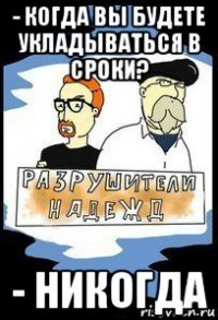 - когда вы будете укладываться в сроки? - никогда