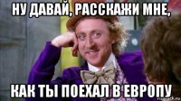 ну давай, расскажи мне, как ты поехал в европу