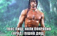  твоє лице, коли покропив город і пішов дощ...