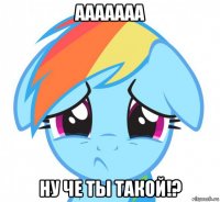 ааааааа ну че ты такой!?