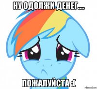 ну одолжи денег.... пожалуйста :(