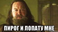  пирог и лопату мне