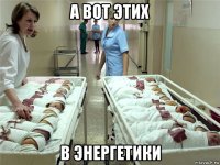 а вот этих в энергетики