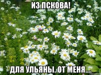 из пскова! для ульяны. от меня....