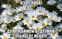 из пскова! для любимой подружки, ульны от меня!!!