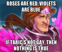 roses are red, violets are blue if taric's not gay, then nothing is true
