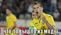  что-то вышло из моды