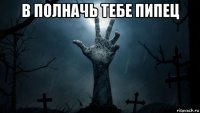 в полначь тебе пипец 