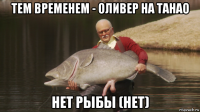 тем временем - оливер на танао нет рыбы (нет)