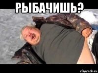 рыбачишь? 