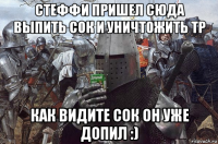 стеффи пришел сюда выпить сок и уничтожить тр как видите сок он уже допил :)