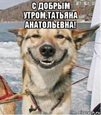с добрым утром,татьяна анатольевна! 