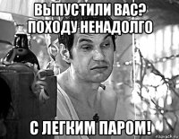 выпустили вас? походу ненадолго с легким паром!