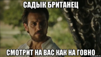 садык британец смотрит на вас как на говно