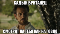 садык британец смотрит на тебя как на говно