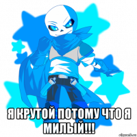  я крутой потому что я милый!!!