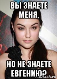 вы знаете меня, но не знаете евгению?