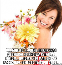  вообще-то, я, очень приличная девушка! но иногда ругаюсь матом... потому, что мат, он как рафаэлло - вместо тысячи слов...