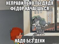 неправильно ты дядя федор качаешься надо без деки