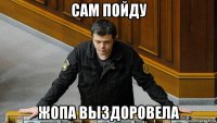 сам пойду жопа выздоровела