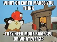 what on earth makes you think they need more ram/cpu or whatever??
