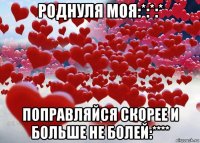 роднуля моя:*:*:* поправляйся скорее и больше не болей:****