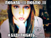 любила...))) люблю..))) и буду любить,,,...)))