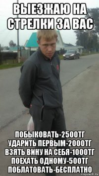 выезжаю на стрелки за вас побыковать-2500тг ударить первым-2000тг взять вину на себя-1000тг поехать одному-500тг поблатовать-бесплатно