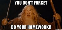 you don't forget do your homework!!