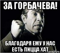 за горбачева! благодаря ему у нас есть пицца хат