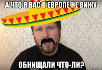 а что я вас в европе не вижу обнищали что-ли?