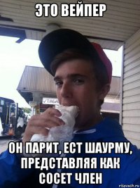 это вейпер он парит, ест шаурму, представляя как сосет член