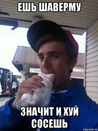 ешь шаверму значит и хуй сосешь