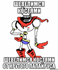 шевелимся костями шевелимся костями от крутого папайруса