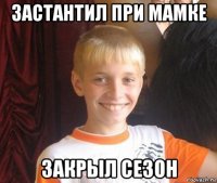 застантил при мамке закрыл сезон