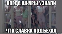 когда шкуры узнали что славка подъехал