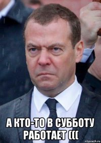  а кто-то в субботу работает (((