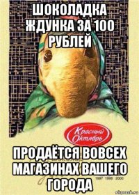 шоколадка ждунка за 100 рублей продаётся вовсех магазинах вашего города