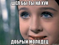 шёл бы ты на хуй добрый молодец
