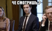 че смотришь ? 