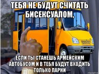 тебя не будут считать бисексуалом, если ты станешь армейским автобусом и в тебя будут входить только парни