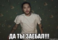  да ты заебал!!!