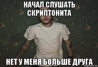 начал слушать скриптонита нет у меня больше друга