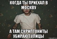когда ты приехал в москву а там скриптониты убирают улицы