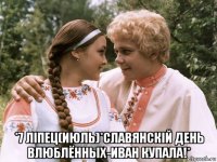 *7 лiпец(июль)*славянскiй день влюблённых-иван купала!*