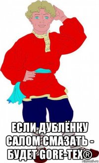  если дублёнку салом смазать - будет gore-tex®