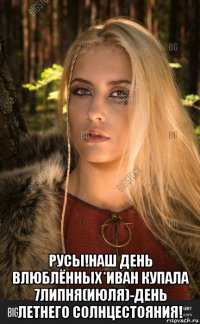  русы!наш день влюблённых*иван купала 7липня(июля)-день летнего солнцестояния!