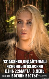  *славянки,ведайте!наш исконный женский день 22марта* в день богини весты*