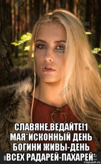  славяне,ведайте!1 мая*исконный день богини живы-день всех радарей-пахарей*
