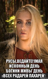 русы,ведайте!1мая исконный день богини живы*день всех радарей пахарей*